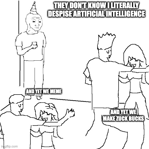 They don't know | THEY DON'T KNOW I LITERALLY DESPISE ARTIFICIAL INTELLIGENCE; AND YET WE MEME; AND YET WE MAKE ZUCK BUCKS | image tagged in they don't know | made w/ Imgflip meme maker
