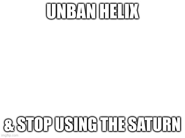 UNBAN HELIX; & STOP USING THE SATURN | image tagged in unban,banned,unbanhelix,saturn | made w/ Imgflip meme maker