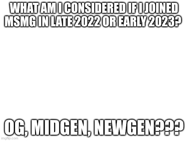 WHAT AM I CONSIDERED IF I JOINED MSMG IN LATE 2022 OR EARLY 2023? OG, MIDGEN, NEWGEN??? | made w/ Imgflip meme maker