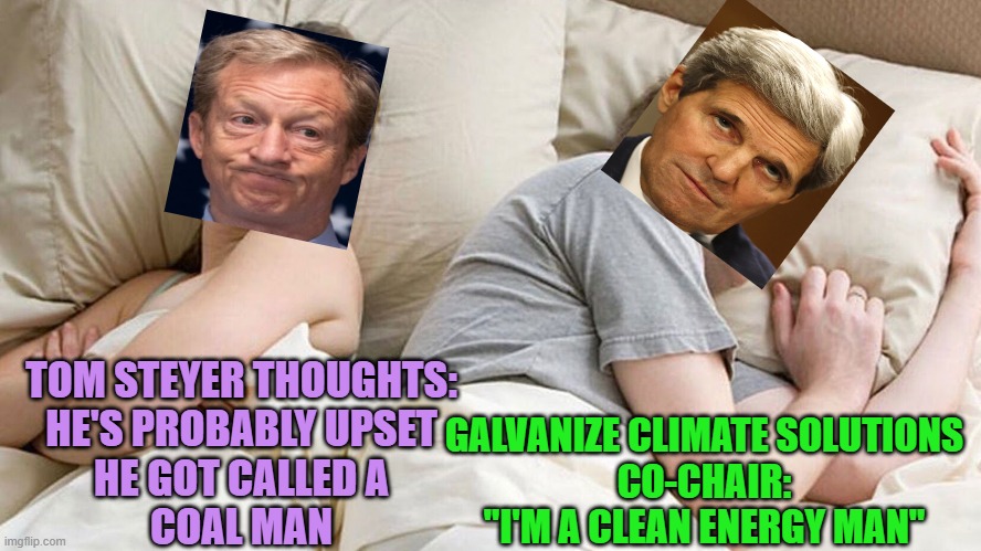 Couple He must be thinking about X | TOM STEYER THOUGHTS:
HE'S PROBABLY UPSET
HE GOT CALLED A
COAL MAN; GALVANIZE CLIMATE SOLUTIONS
CO-CHAIR:
"I'M A CLEAN ENERGY MAN" | image tagged in couple he must be thinking about x | made w/ Imgflip meme maker