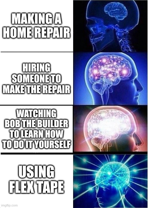 Expanding Brain Meme | MAKING A HOME REPAIR; HIRING SOMEONE TO MAKE THE REPAIR; WATCHING BOB THE BUILDER TO LEARN HOW TO DO IT YOURSELF; USING FLEX TAPE | image tagged in memes,expanding brain | made w/ Imgflip meme maker