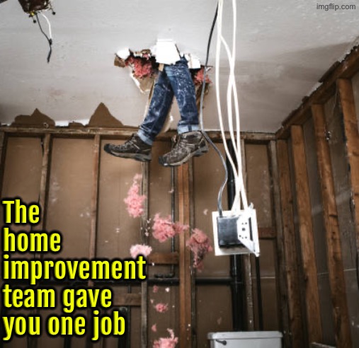 Home Improvement Nightmare | The home improvement team gave you one job | image tagged in you had one job,task failed successfully,epic fail,you're fired,do you are have stupid,duhhh dumbass | made w/ Imgflip meme maker