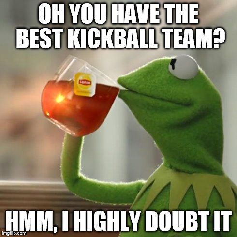 Kermit frog tea | OH YOU HAVE THE BEST KICKBALL TEAM? HMM, I HIGHLY DOUBT IT | image tagged in kermit frog tea | made w/ Imgflip meme maker