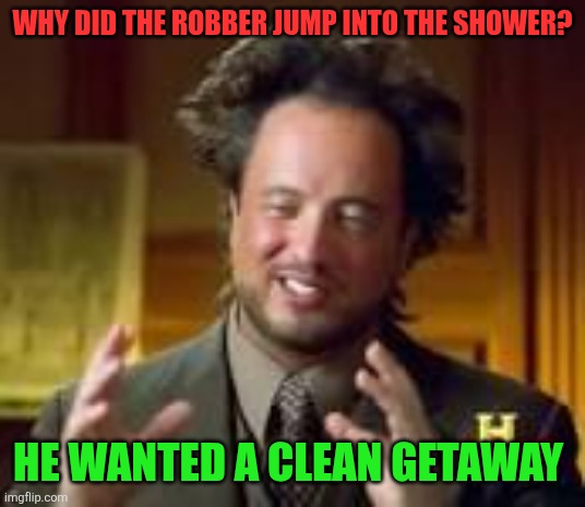 Joke | WHY DID THE ROBBER JUMP INTO THE SHOWER? HE WANTED A CLEAN GETAWAY | image tagged in history guy funny,funny memes | made w/ Imgflip meme maker