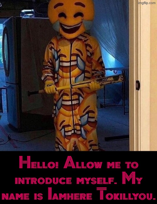 Iamhere Tokillyou | Hello! Allow me to introduce myself. My name is Iamhere Tokillyou. | image tagged in cursed images,what a terrible day to have eyes,i'll kill you,excuse me wtf,serial killer,you know the rules it's time to die | made w/ Imgflip meme maker