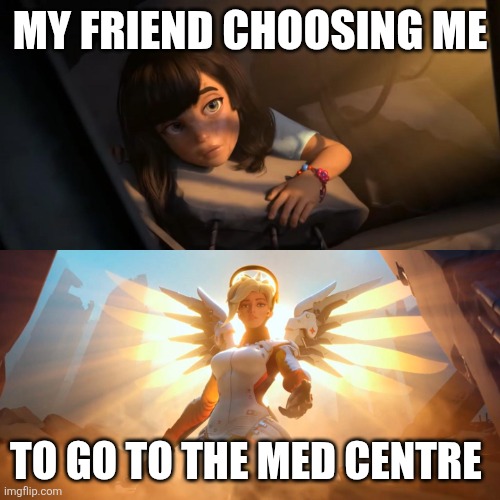Overwatch Mercy Meme | MY FRIEND CHOOSING ME; TO GO TO THE MED CENTRE | image tagged in overwatch mercy meme | made w/ Imgflip meme maker