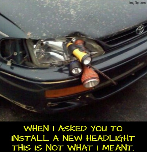 A New "Headlight" | WHEN I ASKED YOU TO INSTALL A NEW HEADLIGHT THIS IS NOT WHAT I MEANT. | image tagged in you had one job,flashlight,epic fail,what do you mean,do you are have stupid,duhhh dumbass | made w/ Imgflip meme maker