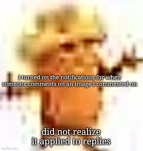 the lowrax | i turned on the notifications for when someone comments on an image I commented on; did not realize it applied to replies | image tagged in the lowrax | made w/ Imgflip meme maker