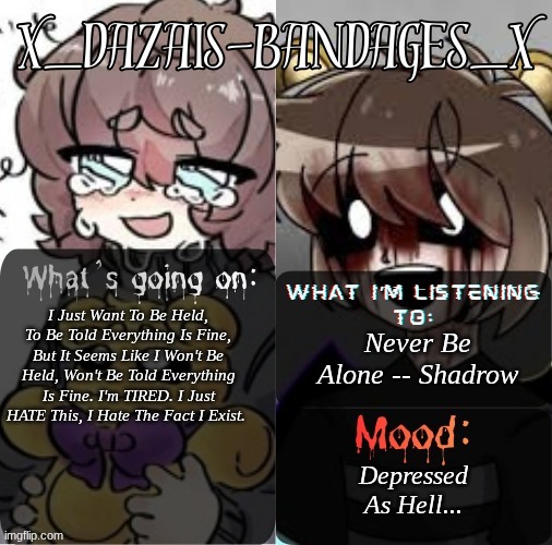 Roxas' PERSONAL Template! (TY FALL_OUT_BOY) | Never Be Alone -- Shadrow; I Just Want To Be Held, To Be Told Everything Is Fine, But It Seems Like I Won't Be Held, Won't Be Told Everything Is Fine. I'm TIRED. I Just HATE This, I Hate The Fact I Exist. Depressed As Hell... | image tagged in roxas' personal template ty fall_out_boy | made w/ Imgflip meme maker