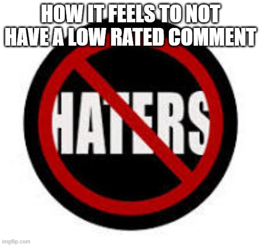 Never in my accounts short history have I had a low rated comment | HOW IT FEELS TO NOT HAVE A LOW RATED COMMENT | image tagged in memes,imgflip,you have been eternally cursed for reading the tags | made w/ Imgflip meme maker