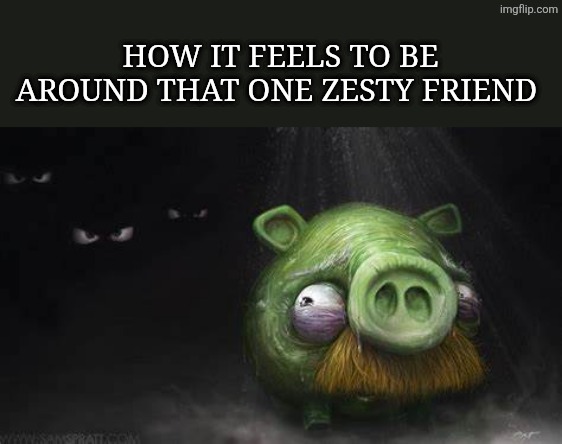 Real | HOW IT FEELS TO BE AROUND THAT ONE ZESTY FRIEND | image tagged in realistic pig in dark | made w/ Imgflip meme maker