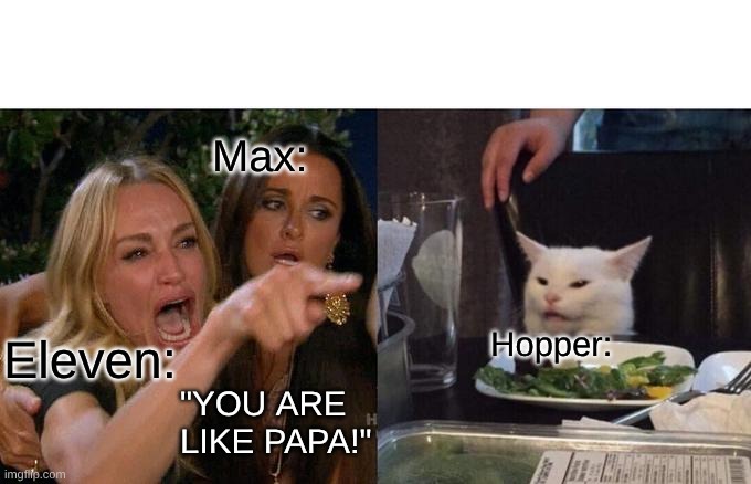 I stole this by the way. | Max:; Hopper:; Eleven:; "YOU ARE LIKE PAPA!" | image tagged in memes,woman yelling at cat,stranger things | made w/ Imgflip meme maker