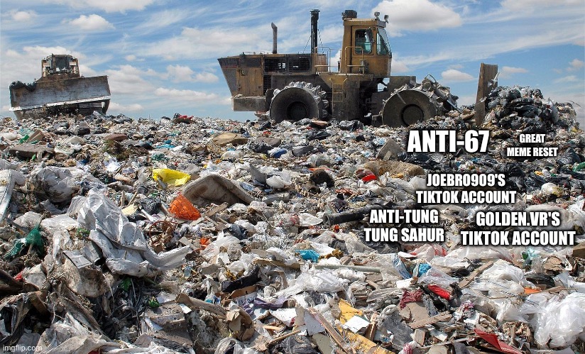 landfill | ANTI-67; GREAT MEME RESET; JOEBRO909'S TIKTOK ACCOUNT; ANTI-TUNG TUNG SAHUR; GOLDEN.VR'S TIKTOK ACCOUNT | image tagged in landfill | made w/ Imgflip meme maker