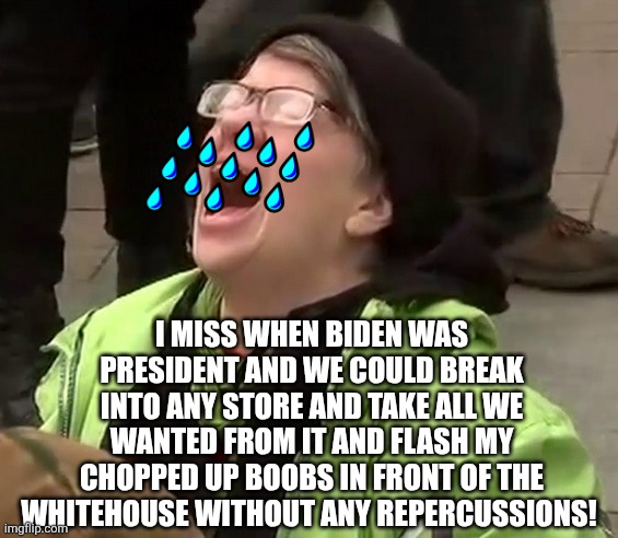 Crying liberal | I MISS WHEN BIDEN WAS PRESIDENT AND WE COULD BREAK INTO ANY STORE AND TAKE ALL WE WANTED FROM IT AND FLASH MY CHOPPED UP BOOBS IN FRONT OF THE WHITEHOUSE WITHOUT ANY REPERCUSSIONS! | image tagged in crying liberal | made w/ Imgflip meme maker