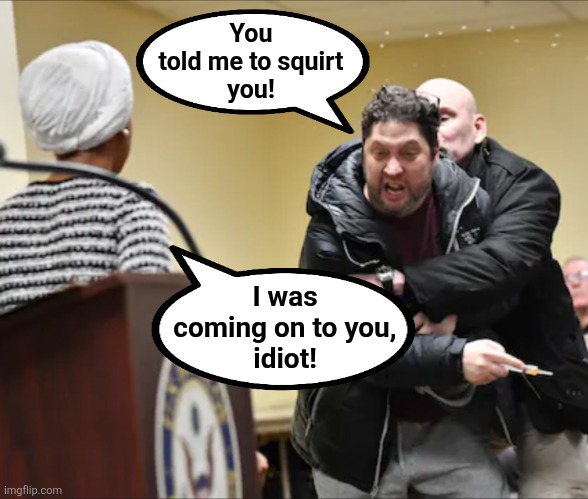 A misunderstanding | You
told me to squirt
you! I was
coming on to you,
idiot! | image tagged in memes,ilhan omar,squirt,democrats,fake,idiot | made w/ Imgflip meme maker