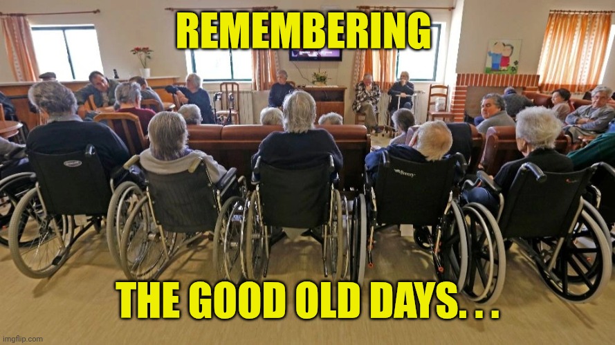 REMEMBERING THE GOOD OLD DAYS. . . | image tagged in elders in wheelchairs | made w/ Imgflip meme maker