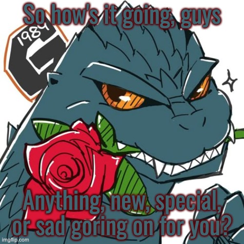 Godzilla Template | So how's it going, guys; Anything, new, special, or sad goring on for you? | image tagged in godzilla template | made w/ Imgflip meme maker