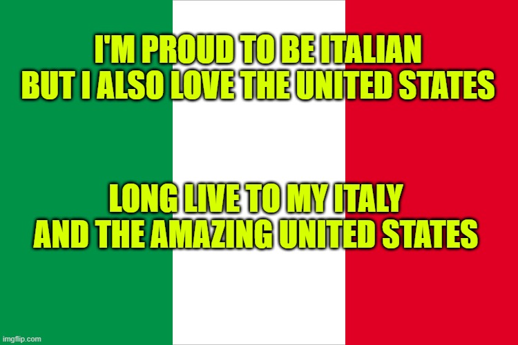 the Italian flag | I'M PROUD TO BE ITALIAN BUT I ALSO LOVE THE UNITED STATES; LONG LIVE TO MY ITALY AND THE AMAZING UNITED STATES | image tagged in the italian flag | made w/ Imgflip meme maker