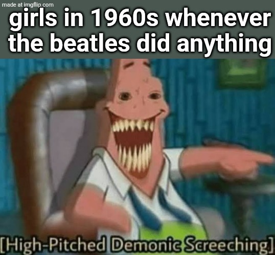 High-Pitched Demonic Screeching | girls in 1960s whenever the beatles did anything | image tagged in high-pitched demonic screeching | made w/ Imgflip meme maker