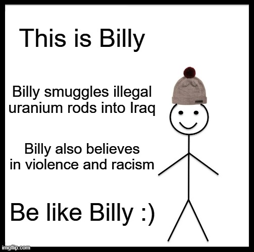 billy...? | This is Billy; Billy smuggles illegal uranium rods into Iraq; Billy also believes in violence and racism; Be like Billy :) | image tagged in memes,be like bill | made w/ Imgflip meme maker