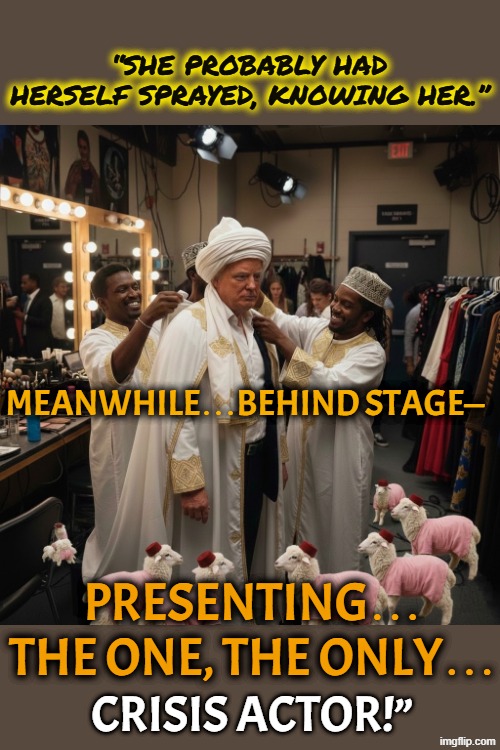 tRUMP the Crisis Actor | “SHE PROBABLY HAD HERSELF SPRAYED, KNOWING HER.”; MEANWHILE…BEHIND STAGE—; PRESENTING… THE ONE, THE ONLY…; CRISIS ACTOR!” | image tagged in trump,crisis actor,cosplay,role play,jeffrey epstein | made w/ Imgflip meme maker