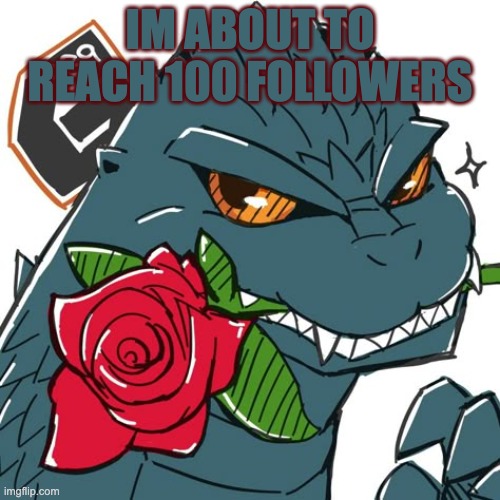 godzilla with rose | IM ABOUT TO REACH 100 FOLLOWERS | image tagged in godzilla template | made w/ Imgflip meme maker