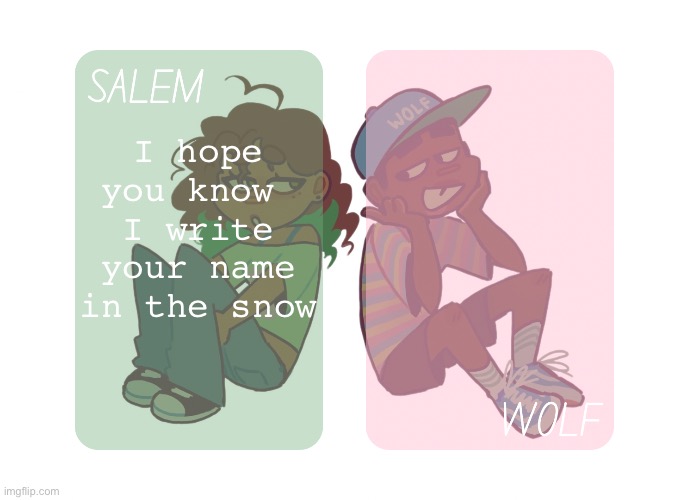 moons n foxed - Salem and Wolf temp #4 | I hope you know 
I write your name in the snow | image tagged in moons n foxed - salem and wolf temp 4 | made w/ Imgflip meme maker
