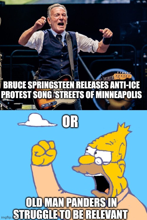 Bruce Springsteen memes | BRUCE SPRINGSTEEN RELEASES ANTI-ICE PROTEST SONG ‘STREETS OF MINNEAPOLIS; OR; OLD MAN PANDERS IN STRUGGLE TO BE RELEVANT | image tagged in old man yells at cloud | made w/ Imgflip meme maker