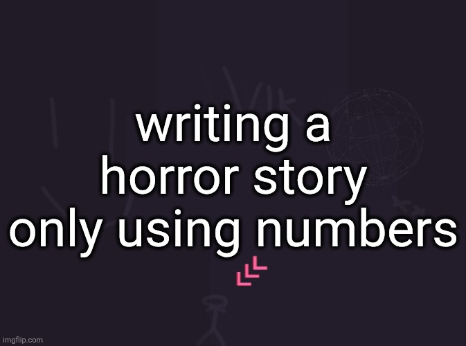 vik's image | writing a horror story only using numbers | image tagged in vik's image | made w/ Imgflip meme maker