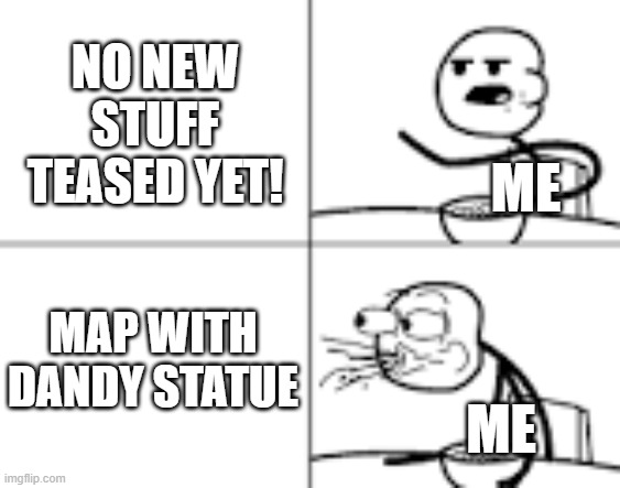 hold up boi... MAP WITH DANDY STATUE??? | NO NEW STUFF TEASED YET! ME; MAP WITH DANDY STATUE; ME | image tagged in man spiting out cereal | made w/ Imgflip meme maker