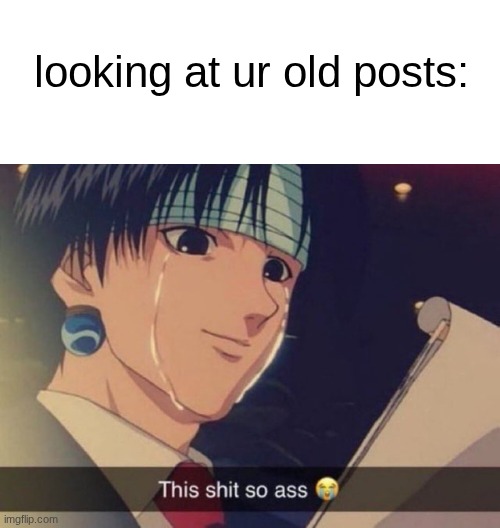 it hurts seeing how corny I was | looking at ur old posts: | image tagged in this s t so ass | made w/ Imgflip meme maker