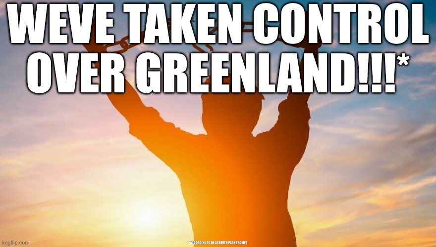 (This is a joke please don’t take it seriously) | WEVE TAKEN CONTROL OVER GREENLAND!!!*; *ACOORDING TO AN AI SOUTH PARK PROMPT | image tagged in breaking chains | made w/ Imgflip meme maker