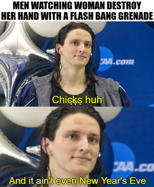 MEN WATCHING WOMAN DESTROY HER HAND WITH A FLASH BANG GRENADE; Chicks huh; And it ain't even New Year's Eve | image tagged in transgender swimmer,funny,politics | made w/ Imgflip meme maker