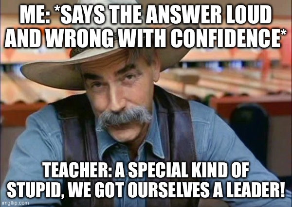 so true, right? | ME: *SAYS THE ANSWER LOUD AND WRONG WITH CONFIDENCE*; TEACHER: A SPECIAL KIND OF STUPID, WE GOT OURSELVES A LEADER! | image tagged in funny,memes,imgflip,stupid,relatable,upvote | made w/ Imgflip meme maker