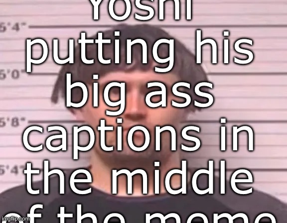 kirkified maze mug shot | Yoshi putting his big ass captions in the middle of the meme | image tagged in kirkified maze mug shot | made w/ Imgflip meme maker