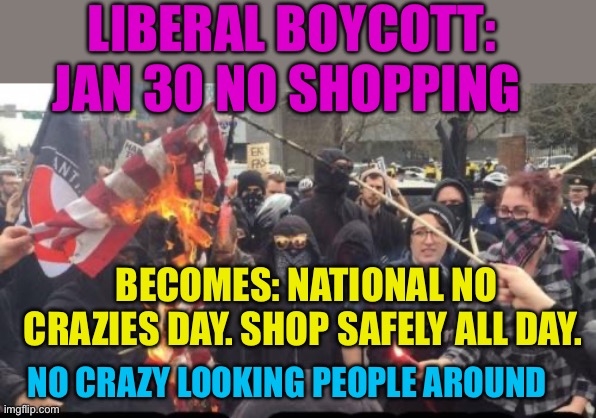 Shop January 30th. Children safe from crazies | LIBERAL BOYCOTT: JAN 30 NO SHOPPING; BECOMES: NATIONAL NO CRAZIES DAY. SHOP SAFELY ALL DAY. NO CRAZY LOOKING PEOPLE AROUND | image tagged in antifa democrat leftist terrorist,gifs,democratic socialism,crazy,boycott,crying liberal | made w/ Imgflip meme maker