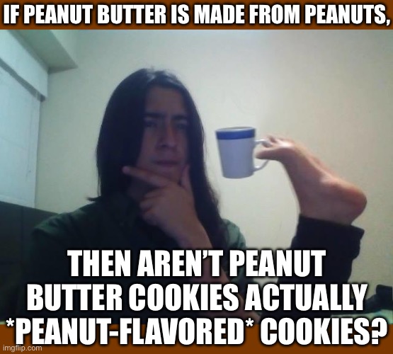 Peanut Gallery | IF PEANUT BUTTER IS MADE FROM PEANUTS, THEN AREN’T PEANUT BUTTER COOKIES ACTUALLY *PEANUT-FLAVORED* COOKIES? | image tagged in hmmmm,memes | made w/ Imgflip meme maker