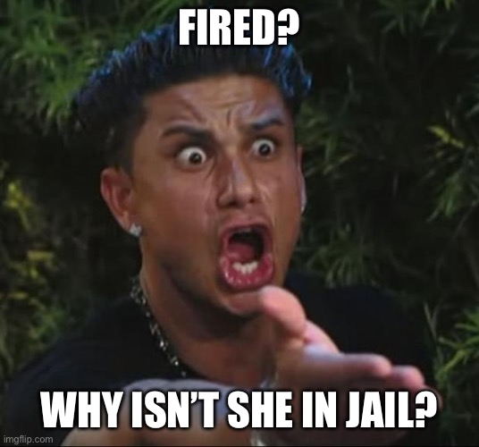 DJ Pauly D Meme | FIRED? WHY ISN’T SHE IN JAIL? | image tagged in memes,dj pauly d | made w/ Imgflip meme maker
