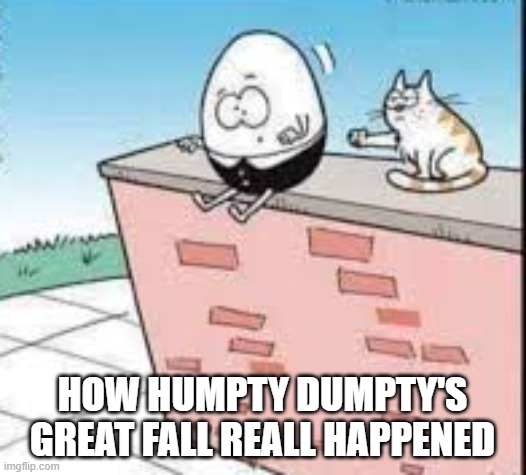 This is how Humpty Dumpty's great fall really happened. | HOW HUMPTY DUMPTY'S GREAT FALL REALL HAPPENED | image tagged in funny,humor,cat,kittens,humpty dumpty,play on words | made w/ Imgflip meme maker