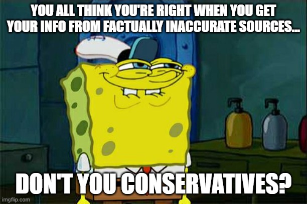 Don't You Squidward | YOU ALL THINK YOU'RE RIGHT WHEN YOU GET YOUR INFO FROM FACTUALLY INACCURATE SOURCES... DON'T YOU CONSERVATIVES? | image tagged in memes,don't you squidward | made w/ Imgflip meme maker