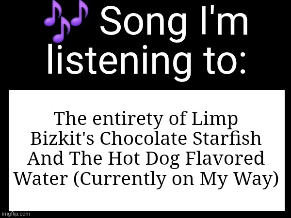 Use this if u wanna post the song ur currently listening to | The entirety of Limp Bizkit's Chocolate Starfish And The Hot Dog Flavored Water (Currently on My Way) | image tagged in use this if u wanna post the song ur currently listening to,limp bizkit | made w/ Imgflip meme maker