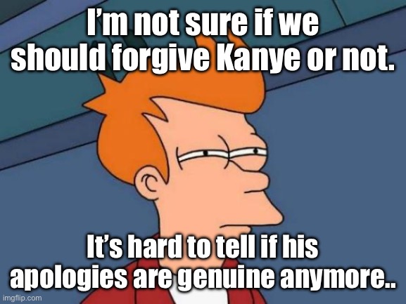 I’m conflicted about his apology | I’m not sure if we should forgive Kanye or not. It’s hard to tell if his apologies are genuine anymore.. | image tagged in memes,futurama fry | made w/ Imgflip meme maker