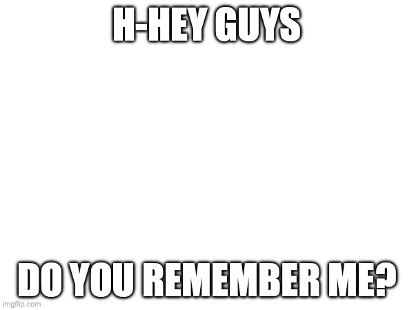 H-HEY GUYS; DO YOU REMEMBER ME? | made w/ Imgflip meme maker