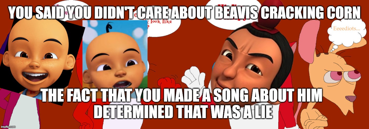 Beavis crack corn and I don't care | YOU SAID YOU DIDN'T CARE ABOUT BEAVIS CRACKING CORN; THE FACT THAT YOU MADE A SONG ABOUT HIM 
DETERMINED THAT WAS A LIE | image tagged in memes,funny,upin ipin,jarjit,ren and stimpy | made w/ Imgflip meme maker