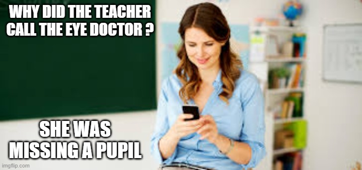 Why did the teacher call the eye doctor? Because she was missing a pupil. | WHY DID THE TEACHER CALL THE EYE DOCTOR ? SHE WAS MISSING A PUPIL | image tagged in funny,humor,doctor,eyes,play on words | made w/ Imgflip meme maker