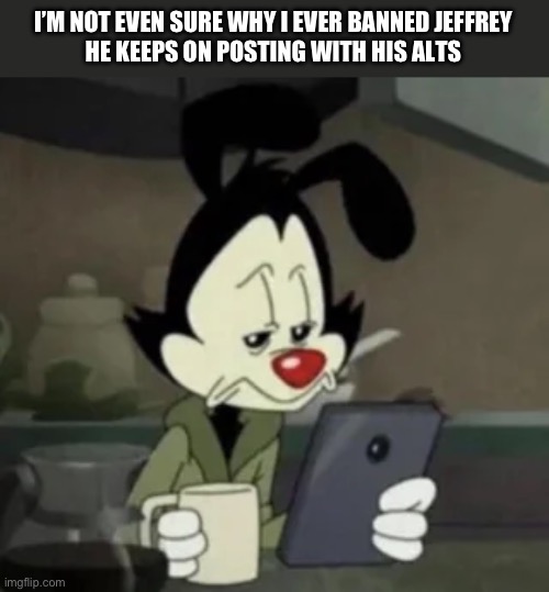 Yakko holding a phone | I’M NOT EVEN SURE WHY I EVER BANNED JEFFREY
HE KEEPS ON POSTING WITH HIS ALTS | image tagged in yakko holding a phone | made w/ Imgflip meme maker