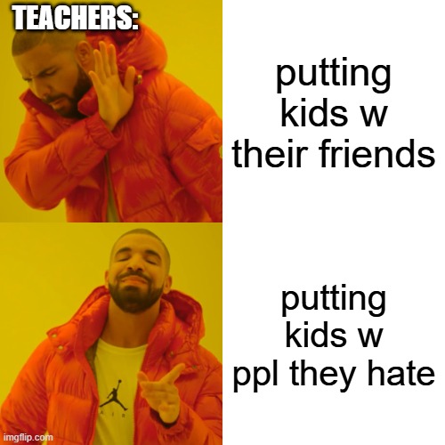 Drake Hotline Bling Meme | TEACHERS:; putting kids w their friends; putting kids w ppl they hate | image tagged in memes,drake hotline bling | made w/ Imgflip meme maker