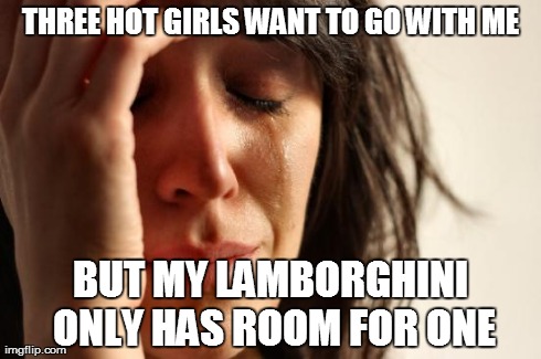 First World Problems Meme | THREE HOT GIRLS WANT TO GO WITH ME BUT MY LAMBORGHINI ONLY HAS ROOM FOR ONE | image tagged in memes,first world problems | made w/ Imgflip meme maker