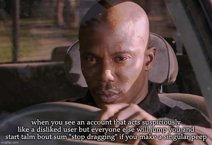 no i'm not talking about toady. shut up | when you see an account that acts suspiciously like a disliked user but everyone else will jump you and start talm bout sum "stop dragging" if you make a singular peep | image tagged in what | made w/ Imgflip meme maker