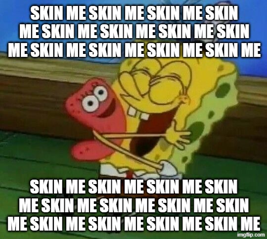 skin_me | SKIN ME SKIN ME SKIN ME SKIN ME SKIN ME SKIN ME SKIN ME SKIN ME SKIN ME SKIN ME SKIN ME SKIN ME; SKIN ME SKIN ME SKIN ME SKIN ME SKIN ME SKIN ME SKIN ME SKIN ME SKIN ME SKIN ME SKIN ME SKIN ME | image tagged in skin,me | made w/ Imgflip meme maker